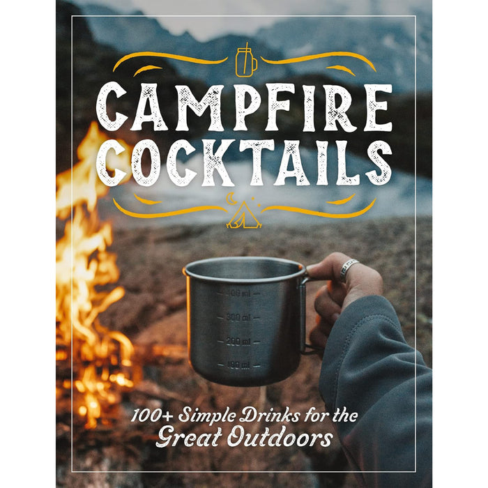 Campfire Cocktails: 100+ Simple Drinks for the Great Outdoors